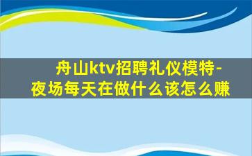 舟山ktv招聘礼仪模特-夜场每天在做什么该怎么赚